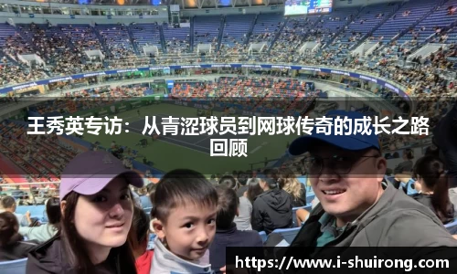 王秀英专访：从青涩球员到网球传奇的成长之路回顾