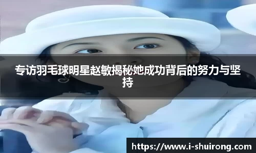 专访羽毛球明星赵敏揭秘她成功背后的努力与坚持