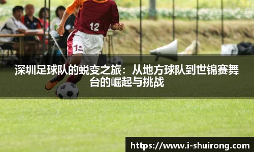深圳足球队的蜕变之旅：从地方球队到世锦赛舞台的崛起与挑战
