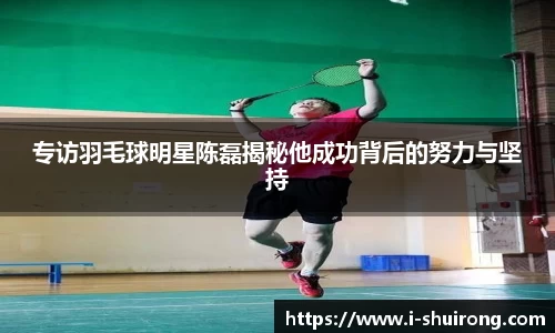 专访羽毛球明星陈磊揭秘他成功背后的努力与坚持