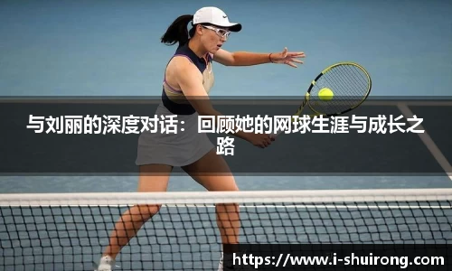 与刘丽的深度对话：回顾她的网球生涯与成长之路