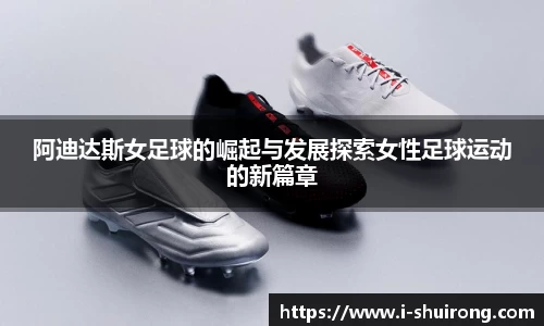阿迪达斯女足球的崛起与发展探索女性足球运动的新篇章